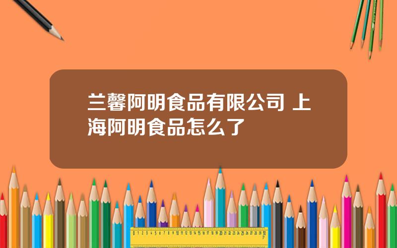 兰馨阿明食品有限公司 上海阿明食品怎么了